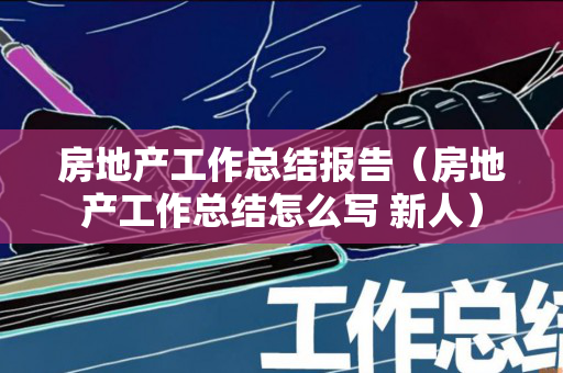 房地产工作总结报告（房地产工作总结怎么写 新人）