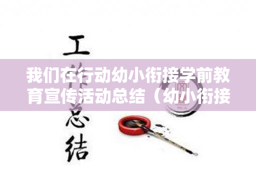 我们在行动幼小衔接学前教育宣传活动总结（幼小衔接宣传工作）