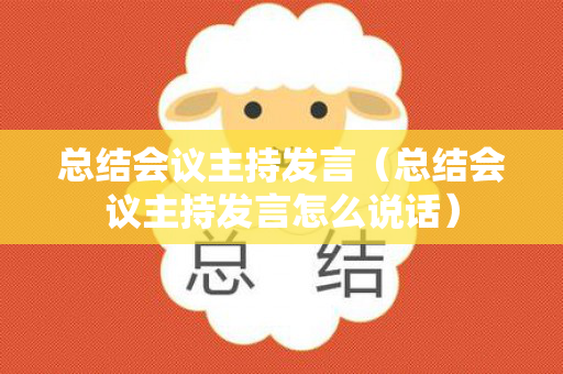 总结会议主持发言（总结会议主持发言怎么说话）