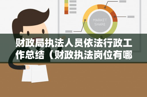 财政局执法人员依法行政工作总结（财政执法岗位有哪些）