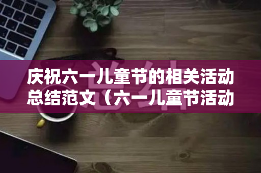 庆祝六一儿童节的相关活动总结范文（六一儿童节活动回顾）
