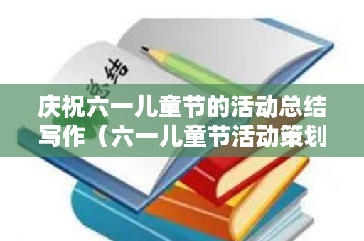 庆祝六一儿童节的活动总结写作（六一儿童节活动策划表）