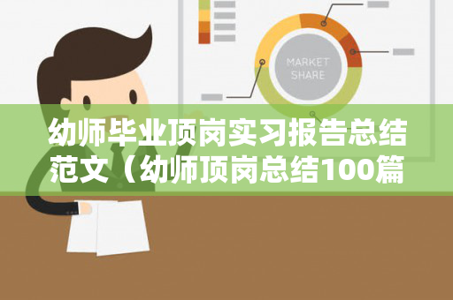 幼师毕业顶岗实习报告总结范文（幼师顶岗总结100篇）