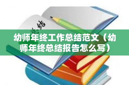 幼师年终工作总结范文（幼师年终总结报告怎么写）