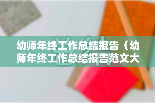 幼师年终工作总结报告（幼师年终工作总结报告范文大全）