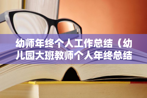 幼师年终个人工作总结（幼儿园大班教师个人年终总结）