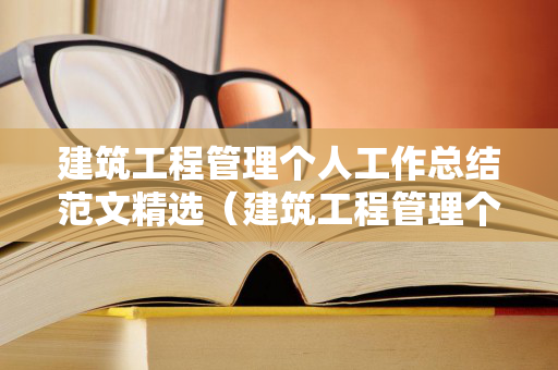 建筑工程管理个人工作总结范文精选（建筑工程管理个人述职）