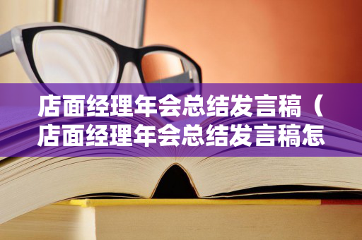 店面经理年会总结发言稿（店面经理年会总结发言稿怎么写）