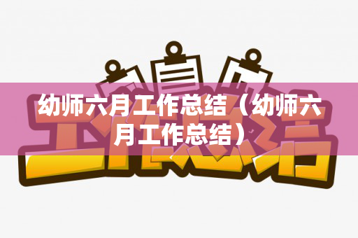 幼师六月工作总结（幼师六月工作总结）