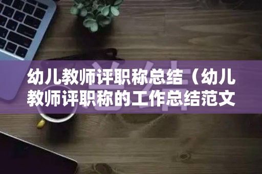 幼儿教师评职称总结（幼儿教师评职称的工作总结范文）