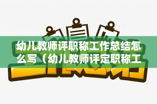 幼儿教师评职称工作总结怎么写（幼儿教师评定职称工作总结）