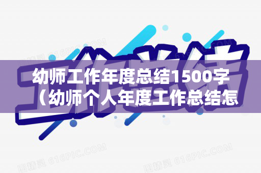 幼师工作年度总结1500字（幼师个人年度工作总结怎么写500字）