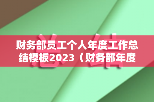 财务部员工个人年度工作总结模板2023（财务部年度工作报告范文）