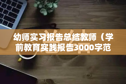 幼师实习报告总结教师（学前教育实践报告3000字范文）