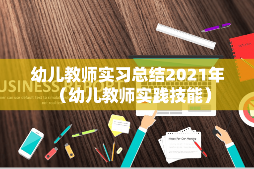 幼儿教师实习总结2021年（幼儿教师实践技能）