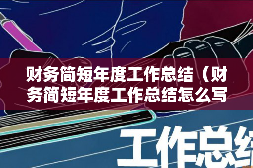 财务简短年度工作总结（财务简短年度工作总结怎么写）