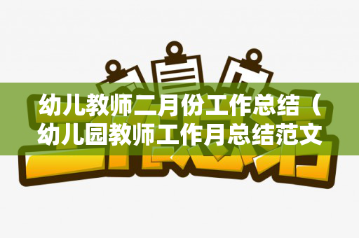幼儿教师二月份工作总结（幼儿园教师工作月总结范文）