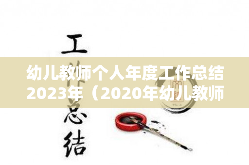 幼儿教师个人年度工作总结2023年（2020年幼儿教师本年度个人工作总结怎么写）
