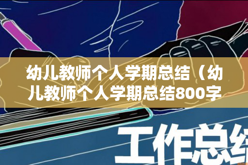 幼儿教师个人学期总结（幼儿教师个人学期总结800字）