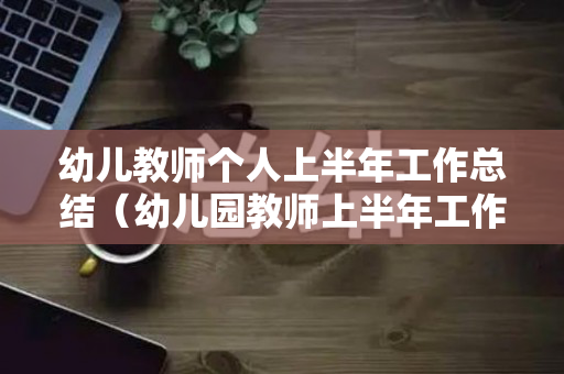 幼儿教师个人上半年工作总结（幼儿园教师上半年工作总结怎么写）