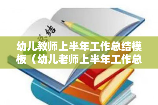 幼儿教师上半年工作总结模板（幼儿老师上半年工作总结）