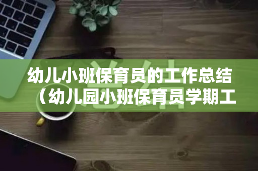 幼儿小班保育员的工作总结（幼儿园小班保育员学期工作总结）