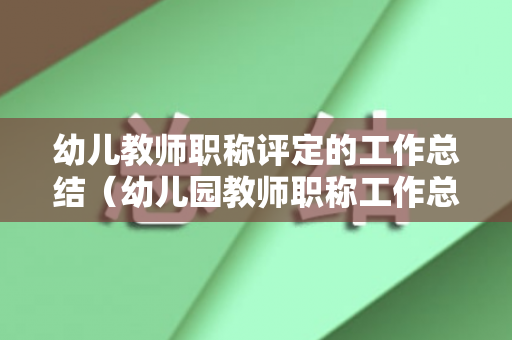 幼儿教师职称评定的工作总结（幼儿园教师职称工作总结范文）
