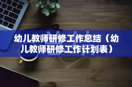 幼儿教师研修工作总结（幼儿教师研修工作计划表）