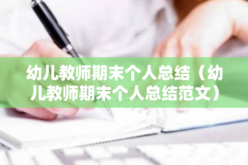 幼儿教师期末个人总结（幼儿教师期末个人总结范文）