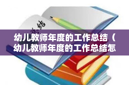 幼儿教师年度的工作总结（幼儿教师年度的工作总结怎么写）