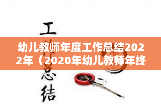 幼儿教师年度工作总结2022年（2020年幼儿教师年终个人工作总结）