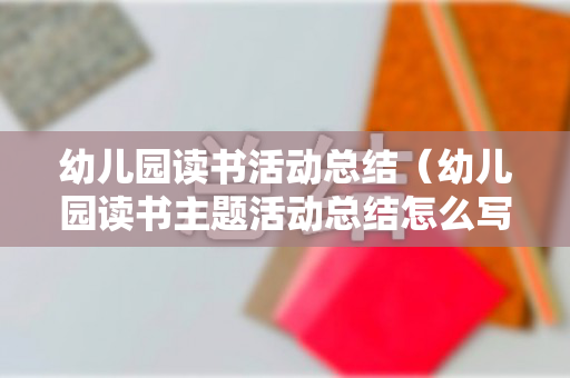 幼儿园读书活动总结（幼儿园读书主题活动总结怎么写）