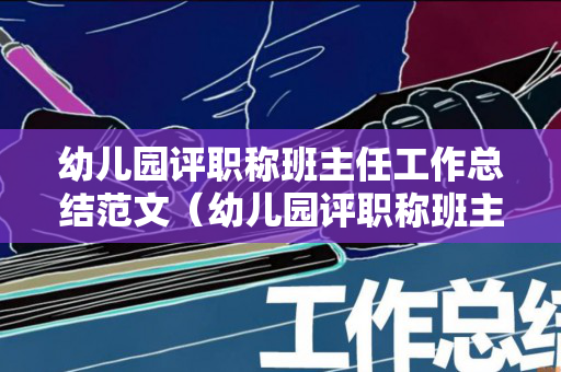 幼儿园评职称班主任工作总结范文（幼儿园评职称班主任工作经历认定表）
