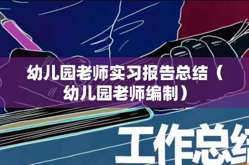 幼儿园老师实习报告总结（幼儿园老师编制）