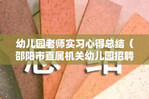 幼儿园老师实习心得总结（邵阳市直属机关幼儿园招聘报名入口）
