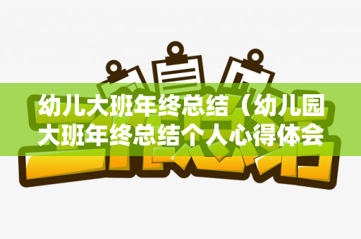 幼儿大班年终总结（幼儿园大班年终总结个人心得体会）