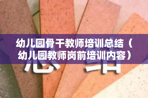 幼儿园骨干教师培训总结（幼儿园教师岗前培训内容）
