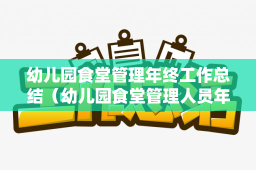 幼儿园食堂管理年终工作总结（幼儿园食堂管理人员年终总结）