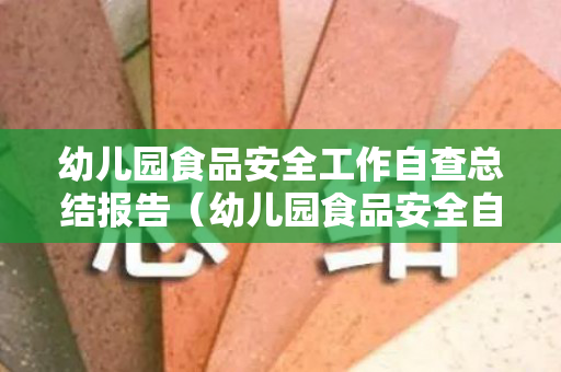 幼儿园食品安全工作自查总结报告（幼儿园食品安全自查计划及实施情况）