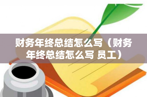 财务年终总结怎么写（财务年终总结怎么写 员工）