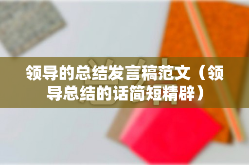 领导的总结发言稿范文（领导总结的话简短精辟）