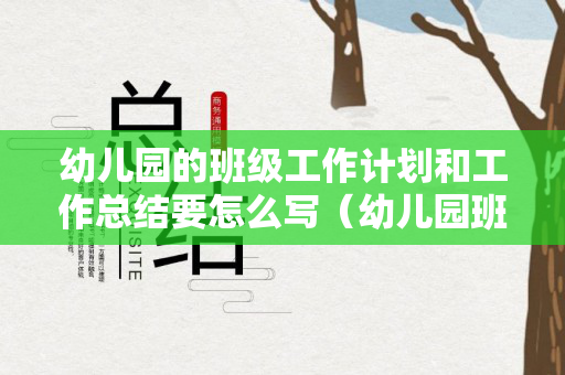 幼儿园的班级工作计划和工作总结要怎么写（幼儿园班级工作计划模板）