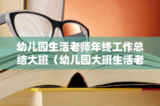 幼儿园生活老师年终工作总结大班（幼儿园大班生活老师学期工作总结）