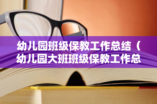 幼儿园班级保教工作总结（幼儿园大班班级保教工作总结2020年度）
