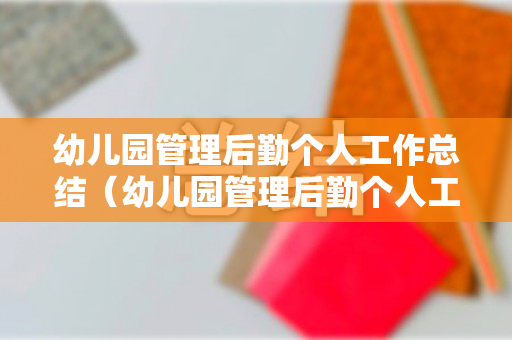 幼儿园管理后勤个人工作总结（幼儿园管理后勤个人工作计划怎么写）