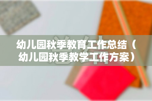 幼儿园秋季教育工作总结（幼儿园秋季教学工作方案）