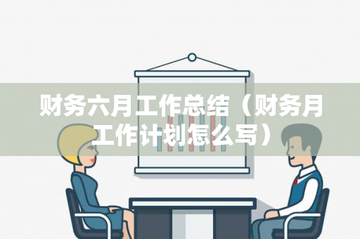 财务六月工作总结（财务月工作计划怎么写）