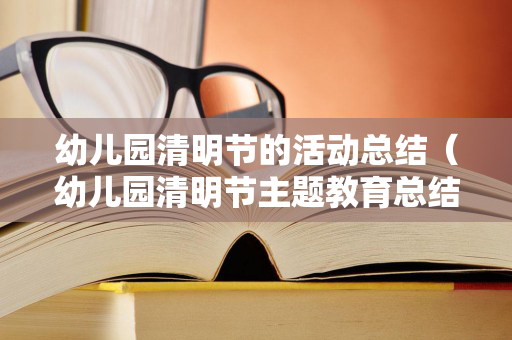 幼儿园清明节的活动总结（幼儿园清明节主题教育总结）