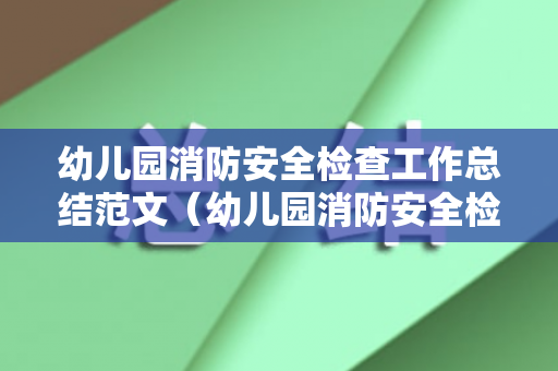 幼儿园消防安全检查工作总结范文（幼儿园消防安全检查情况）