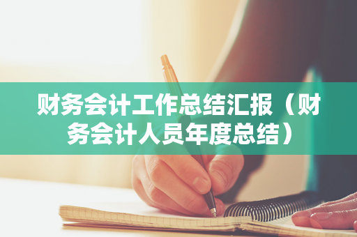 财务会计工作总结汇报（财务会计人员年度总结）